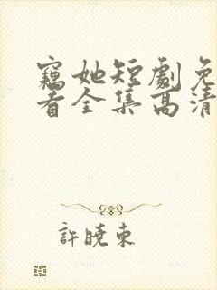 窃她短剧免费观看全集高清版