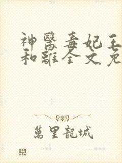 神医毒妃王妃要和离全文免费阅读