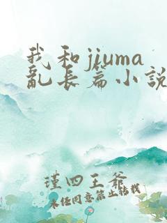 我和jiuma乱长篇小说阅读