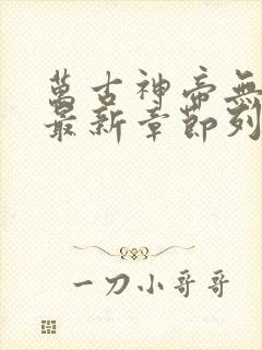 万古神帝无错版最新章节列表