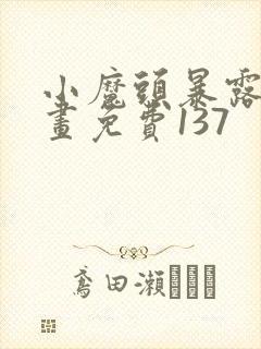 小魔头暴露啦漫画免费137