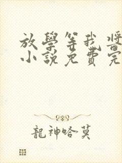 放学等我酱子贝小说免费完整在线阅读