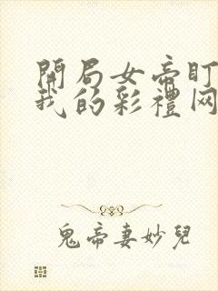 开局女帝盯上了我的彩礼网剧