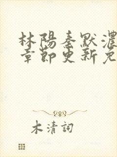 林阳秦默浓最新章节更新免费阅读全文