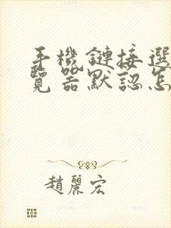 手机链接选择浏览器默认怎么修改