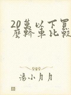 20万以下买什么轿车比较好?