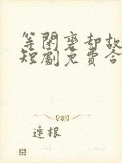 等闲变却故人心短剧免费合集