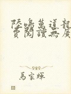 陆鸣万道龙皇免费阅读无广告无弹窗