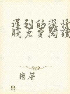 迟到的深情比草贱免费阅读