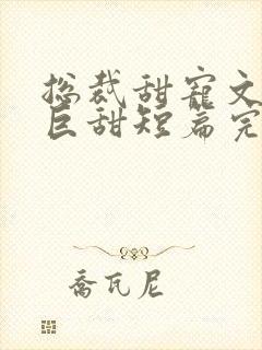 总裁甜宠文推荐巨甜短篇完结