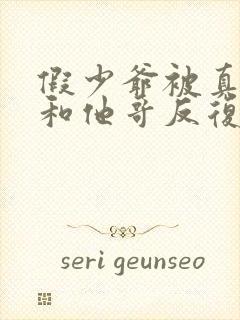 假少爷被真少爷和他哥反复欺负小说