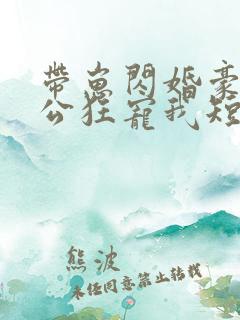 带崽闪婚豪门老公狂宠我短剧