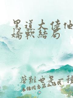 黑道大佬他乃大娇软结局