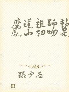 魔道祖师动漫百凤山初吻是第几集