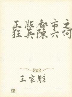 正版都市之最强狂兵陈六何沈轻舞