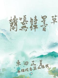 娇嗔时星草笔趣阁无弹窗