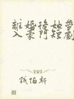 离婚后她带崽嫁入豪门短剧免费观看完整版