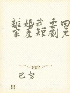 离婚我要回千亿家产短剧免费