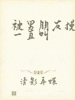 被男朋友摸下面一直叫