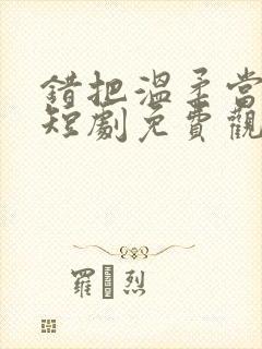 错把温柔当情深短剧免费观看