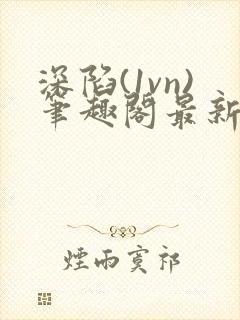 深陷(1vn)笔趣阁最新章节免费阅读