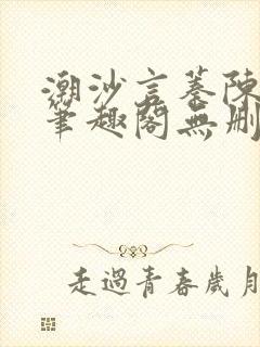 潮沙言蓁陈淮序笔趣阁无删减