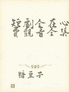 短剧全在心上免费观看全集高清版