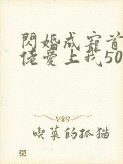 闪婚成宠首富大佬爱上我50