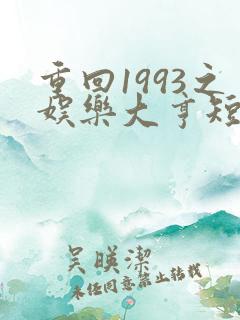 重回1993之娱乐大亨短剧免费全集