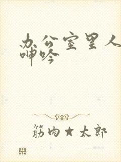 办公室里人妻的呻吟