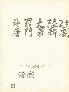 斗罗大陆2绝世唐门最新剧情