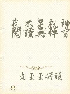 我不是戏神免费阅读无弹窗笔趣阁