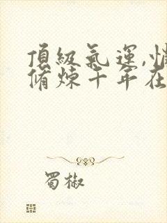 顶级气运,悄悄修炼千年在线观看