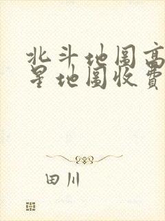 北斗地图高清卫星地图收费吗