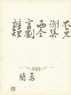 谁言西洲不知意短剧全集免费