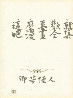 这么喜欢就亲自吧漫画全集免费阅读