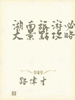 湖南旅游必去十大景点攻略