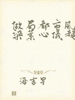 做局都市风云乔梁叶心仪超前更新