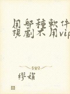 用哪种软件看电视剧不用vip