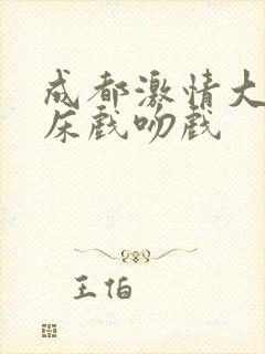 成都激情大尺度床戏吻戏