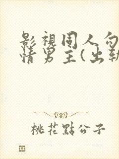 影视同人勾引深情男主(出轨h)