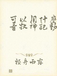 可以用什么软件看牧神记动漫