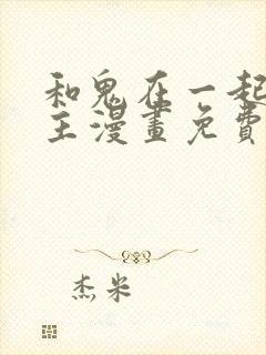 和鬼在一起的男主漫画免费阅读