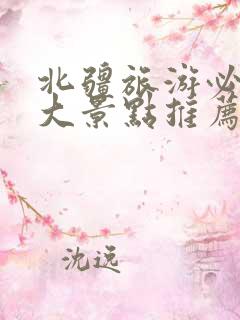 北疆旅游必去十大景点推荐