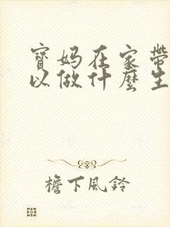 宝妈在家带娃可以做什么生意