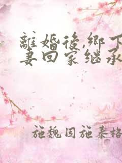 离婚后,乡下前妻回家继承亿万家产