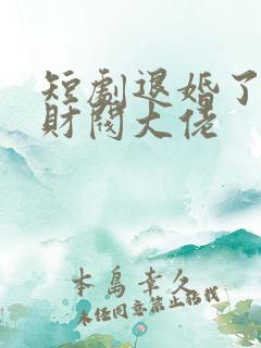 短剧退婚了闪婚财阀大佬