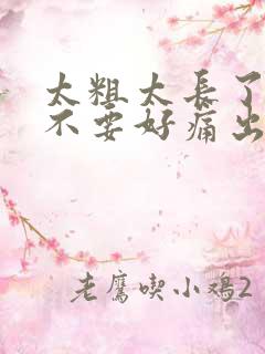 太粗太长了轻点不要好痛出去