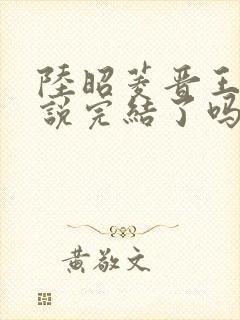 陆昭菱晋王的小说完结了吗