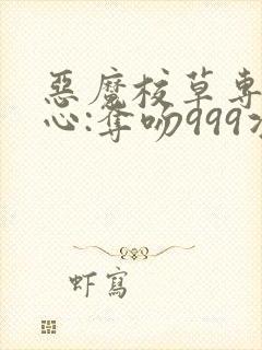 恶魔校草专属甜心:夺吻999次